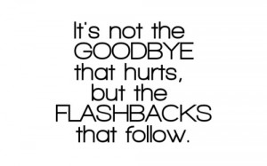 flashbacks it's not the goodbye that hurts but the flashbacks that ...