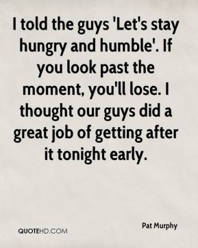 Pat Murphy - I told the guys 'Let's stay hungry and humble'. If you ...