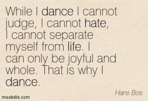 While I dance I cannot judge, I cannot hate, I cannot separate myself ...