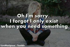 Oh, I'm sorry. I forgot I only exist when you need something.