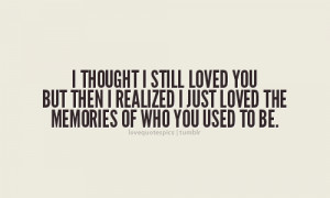 ... you but then I realized I just loved the memories of who you used to