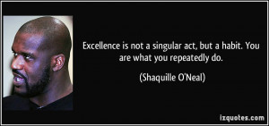 Excellence is not a singular act, but a habit. You are what you ...