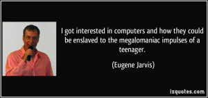 ... enslaved to the megalomaniac impulses of a teenager. - Eugene Jarvis