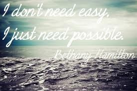 don't need easy . I just need possible -Bethany hamilton