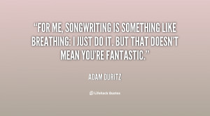For me, songwriting is something like breathing: I just do it. But ...