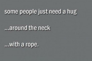 Some People Just Need A Hug…Around The Neck…With A Rope