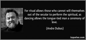 For ritual allows those who cannot will themselves out of the secular ...