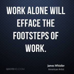 James Whistler - Work alone will efface the footsteps of work.