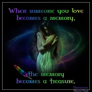 When someone you love becomes a memory, the memory becomes a treasure!