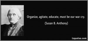 Organize, agitate, educate, must be our war cry. - Susan B. Anthony