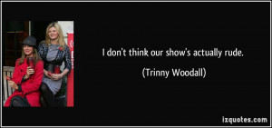 don't think our show's actually rude. - Trinny Woodall