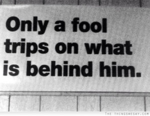 Only a fool trips on what is behind him