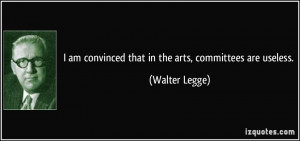 ... am convinced that in the arts, committees are useless. - Walter Legge