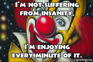 not suffering from insanity, I'm enjoying every minute of it.