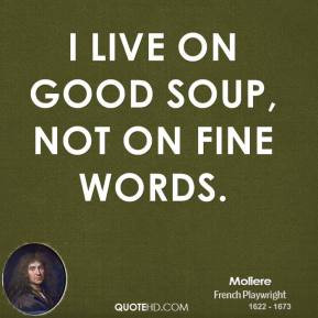 Moliere - I live on good soup, not on fine words.