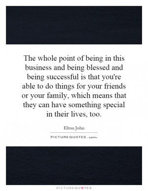 The whole point of being in this business and being blessed and being ...