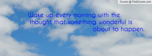 Wake up every morning with the thought that something wonderful is ...