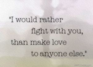 would rather fight with you, than make love to anyone else.