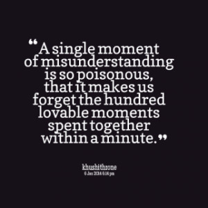 single moment of misunderstanding is so poisonous, that it makes us ...