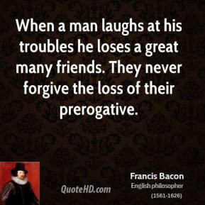 When a man laughs at his troubles he loses a great many friends. They ...
