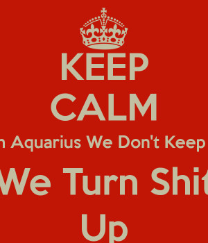 KEEP CALM I'm an Aquarius We Don't Keep calm We Turn Shit Up