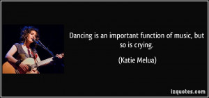Dancing is an important function of music, but so is crying. - Katie ...