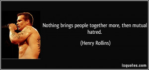 ... brings people together more, then mutual hatred. - Henry Rollins
