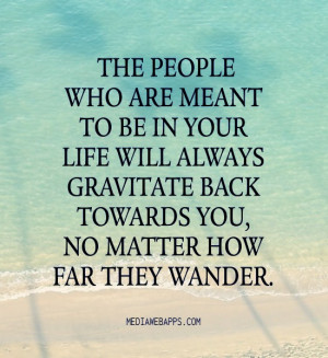 The people who are meant to be in your life will always gravitate back ...