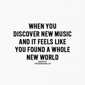 ... you discover new music and it feels like you found a whole new world