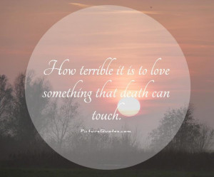 ... terrible it is to love something that death can touch Picture Quote #1