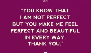 ... know that I am not perfect but you make me feel perfect and beautiful