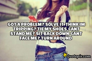 Got a problem? SOlve it Think im tripping? tie my shOes Cant stand me ...