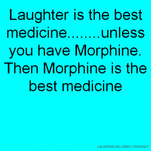 unless you have Morphine Then Morphine is the best medicine
