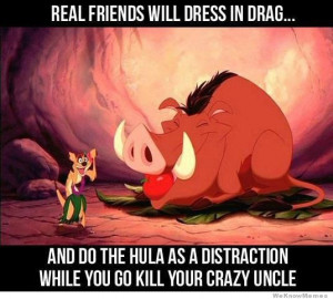 Real friends will dress in drag – and do the hula as a distraction ...