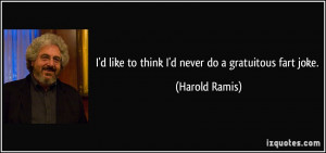 like to think I'd never do a gratuitous fart joke. - Harold Ramis