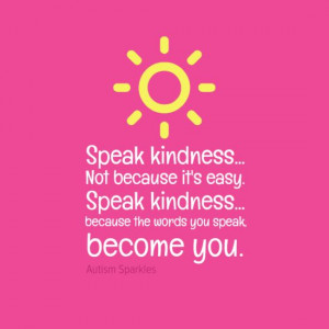Speak kindness. Not because it is easy. Speak kindness... because the ...