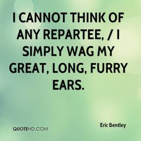 Eric Bentley - I cannot think of any repartee, / I simply wag my great ...
