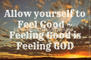 Allow yourself to Feel Good ~ Feeling Good is Feeling GOD.