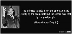 The ultimate tragedy is not the oppression and cruelty by the bad ...