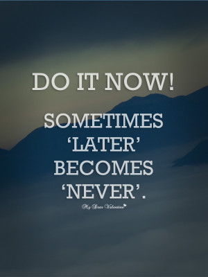 Do it now sometimes 'later' becomes 'never'