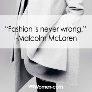 Fashion is never wrong.” -Malcolm McLaren