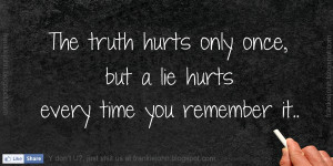 The truth hurts only once, but a lie hurts every time you remember it.