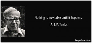 Nothing is inevitable until it happens. - A. J. P. Taylor