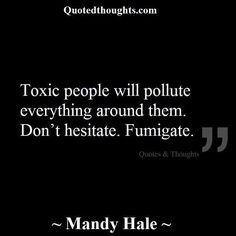 Toxic people will pollute everything around them. Don't hesitate ...