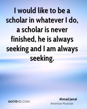 would like to be a scholar in whatever I do, a scholar is never ...