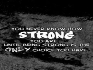 You never know how strong you are.. Until being strong is the only ...