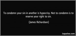 To condemn your sin in another is hypocrisy. Not to condemn is to ...