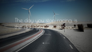 The day you stop racing, is the day you win the race. ”