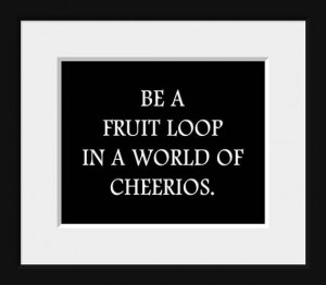... Fruit Loop in a World of Cheerios, Motivational Quote, Life Quote