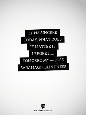 If I'm sincere today, what does it matter if I regret it tomorrow ...